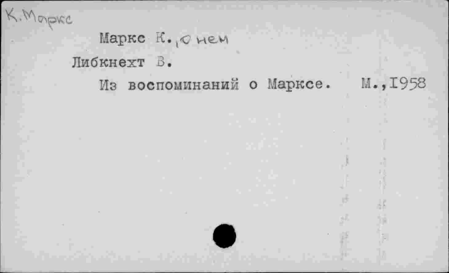 ﻿Маркс
Либкнехт В.
Из воспоминаний о Марксе. М.,1958